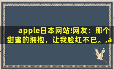 apple日本网站!网友：那个甜蜜的拥抱，让我脸红不已。,apple私人网址 - 官方网站